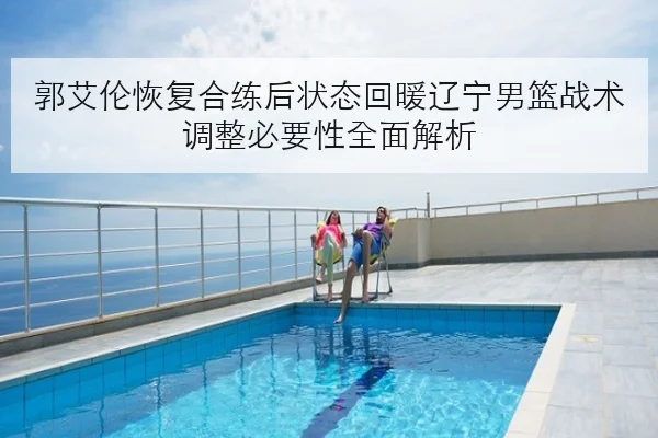 郭艾伦恢复合练后状态回暖辽宁男篮战术调整必要性全面解析
